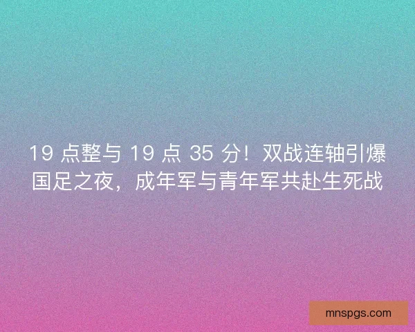 19 点整与 19 点 35 分！双战连轴引爆国足之夜，成年军与青年军共赴生死战