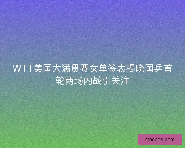 WTT美国大满贯赛女单签表揭晓国乒首轮两场内战引关注