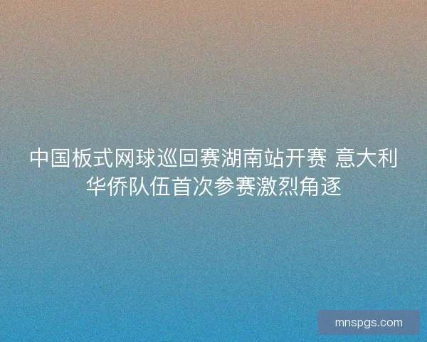 中国板式网球巡回赛湖南站开赛 意大利华侨队伍首次参赛激烈角逐