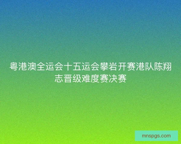 粤港澳全运会十五运会攀岩开赛港队陈翔志晋级难度赛决赛 粤港澳全运会十五运会攀岩开赛港队陈翔志晋级难度赛决赛