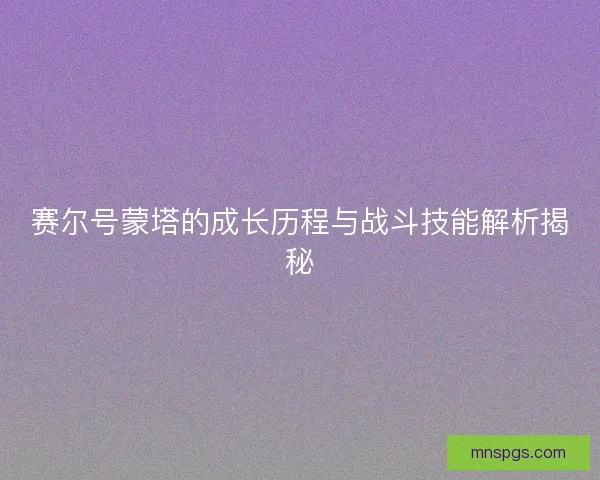 赛尔号蒙塔的成长历程与战斗技能解析揭秘 赛尔号蒙塔的成长历程与战斗技能解析揭秘