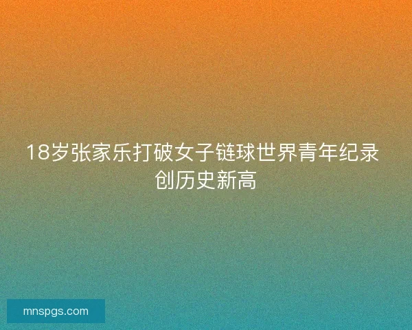 18岁张家乐打破女子链球世界青年纪录 创历史新高 18岁张家乐打破女子链球世界青年纪录 创历史新高
