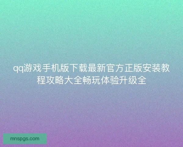 qq游戏手机版下载最新官方正版安装教程攻略大全畅玩体验升级全 qq游戏手机版下载最新官方正版安装教程攻略大全畅玩体验升级全