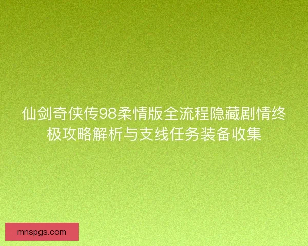 仙剑奇侠传98柔情版全流程隐藏剧情终极攻略解析与支线任务装备收集 仙剑奇侠传98柔情版全流程隐藏剧情终极攻略解析与支线任务装备收集