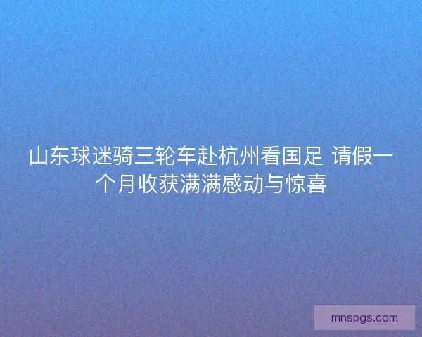 山东球迷骑三轮车赴杭州看国足 请假一个月收获满满感动与惊喜