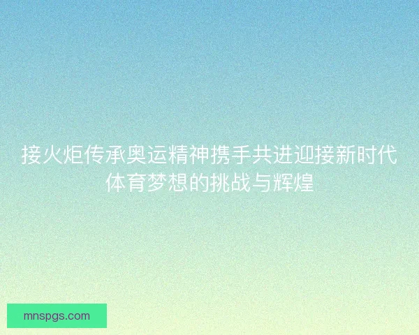接火炬传承奥运精神携手共进迎接新时代体育梦想的挑战与辉煌 接火炬传承奥运精神携手共进迎接新时代体育梦想的挑战与辉煌