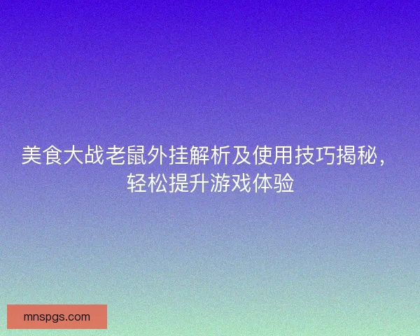 美食大战老鼠外挂解析及使用技巧揭秘，轻松提升游戏体验