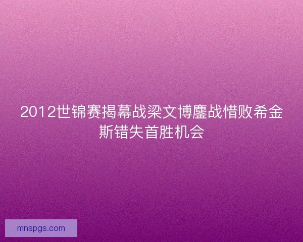2012世锦赛揭幕战梁文博鏖战惜败希金斯错失首胜机会 2012世锦赛揭幕战梁文博鏖战惜败希金斯错失首胜机会