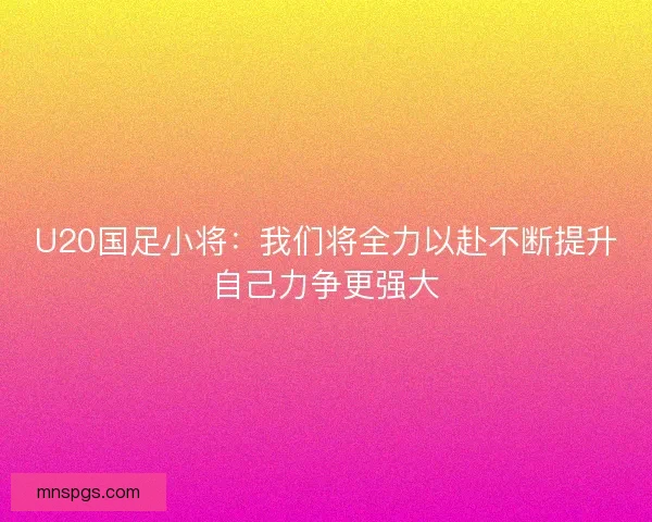 U20国足小将：我们将全力以赴不断提升自己力争更强大