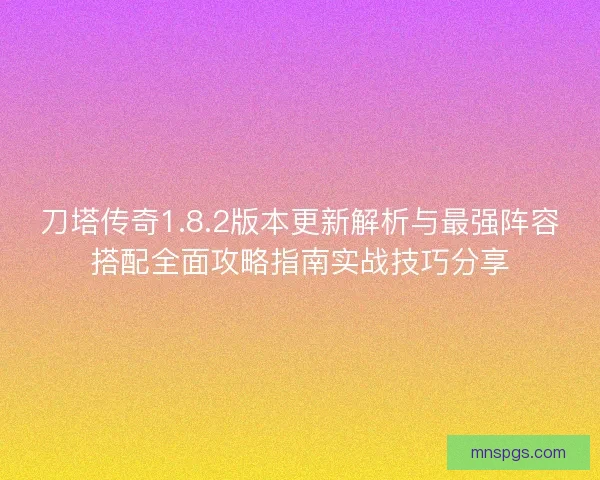 刀塔传奇1.8.2版本更新解析与最强阵容搭配全面攻略指南实战技巧分享