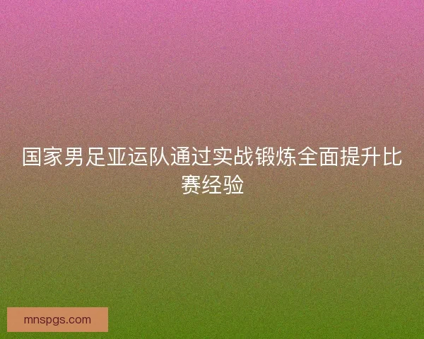 国家男足亚运队通过实战锻炼全面提升比赛经验