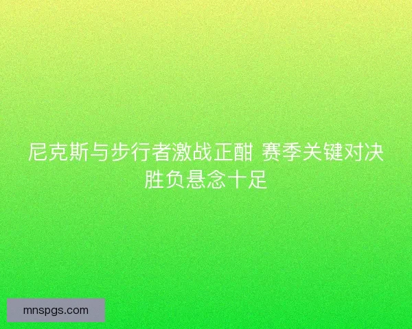 尼克斯与步行者激战正酣 赛季关键对决胜负悬念十足
