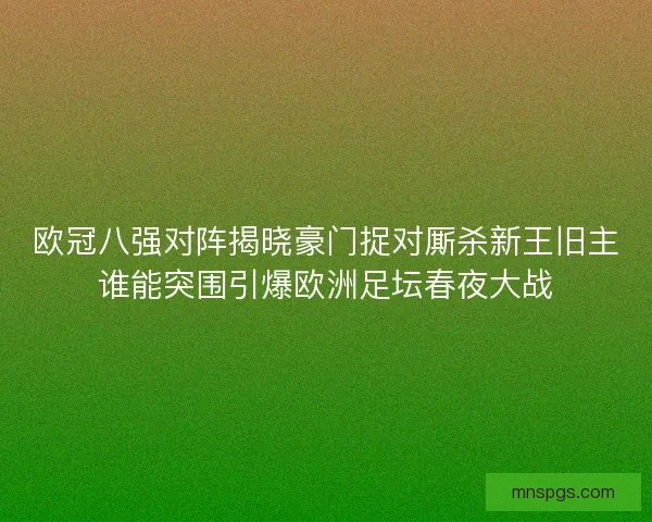欧冠八强对阵揭晓豪门捉对厮杀新王旧主谁能突围引爆欧洲足坛春夜大战