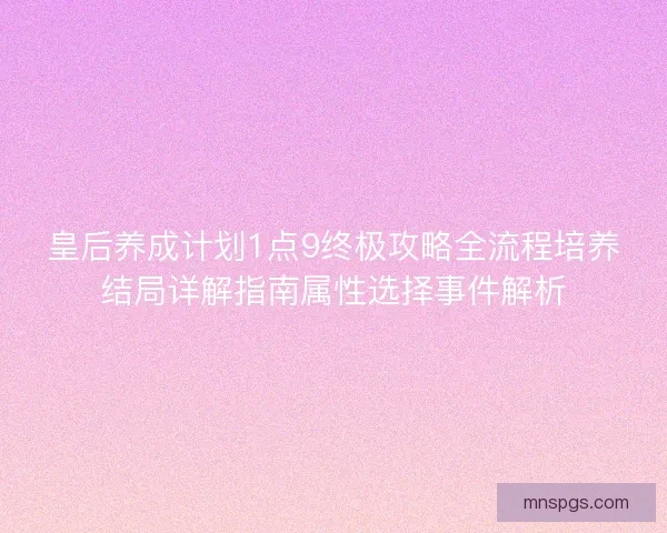 皇后养成计划1点9终极攻略全流程培养结局详解指南属性选择事件解析