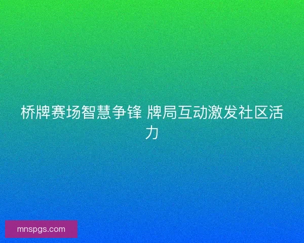 桥牌赛场智慧争锋 牌局互动激发社区活力 桥牌赛场智慧争锋 牌局互动激发社区活力