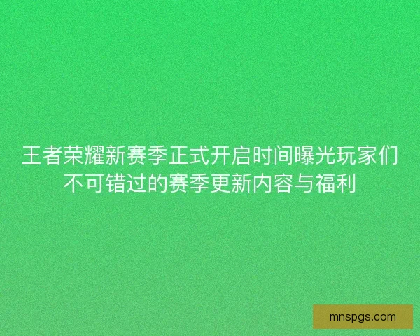 王者荣耀新赛季正式开启时间曝光玩家们不可错过的赛季更新内容与福利 王者荣耀新赛季正式开启时间曝光玩家们不可错过的赛季更新内容与福利