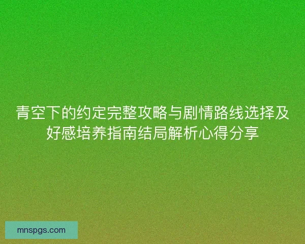 青空下的约定完整攻略与剧情路线选择及好感培养指南结局解析心得分享 青空下的约定完整攻略与剧情路线选择及好感培养指南结局解析心得分享