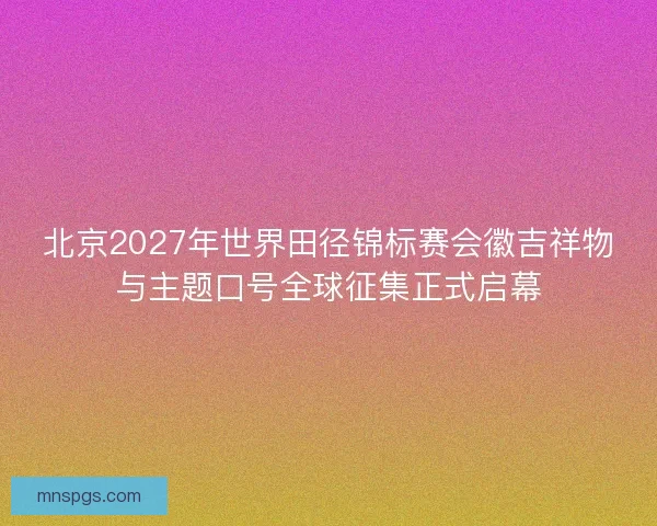北京2027年世界田径锦标赛会徽吉祥物与主题口号全球征集正式启幕 北京2027年世界田径锦标赛会徽吉祥物与主题口号全球征集正式启幕