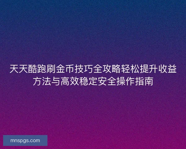 天天酷跑刷金币技巧全攻略轻松提升收益方法与高效稳定安全操作指南