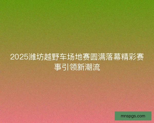 2025潍坊越野车场地赛圆满落幕精彩赛事引领新潮流 2025潍坊越野车场地赛圆满落幕精彩赛事引领新潮流