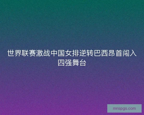 世界联赛激战中国女排逆转巴西昂首闯入四强舞台