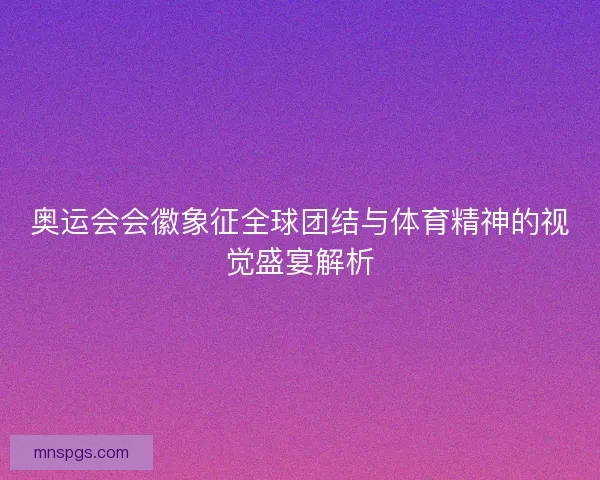 奥运会会徽象征全球团结与体育精神的视觉盛宴解析 奥运会会徽象征全球团结与体育精神的视觉盛宴解析