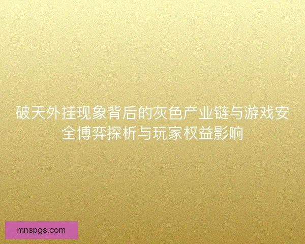 破天外挂现象背后的灰色产业链与游戏安全博弈探析与玩家权益影响 破天外挂现象背后的灰色产业链与游戏安全博弈探析与玩家权益影响