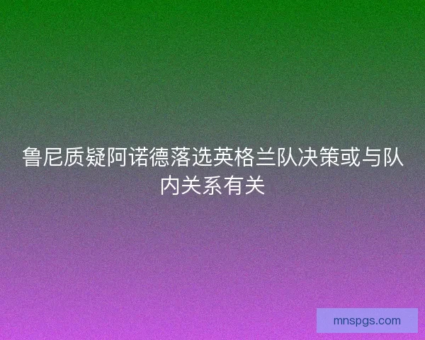 鲁尼质疑阿诺德落选英格兰队决策或与队内关系有关