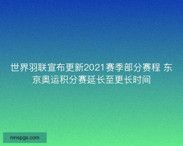 世界羽联宣布更新2021赛季部分赛程 东京奥运积分赛延长至更长时间