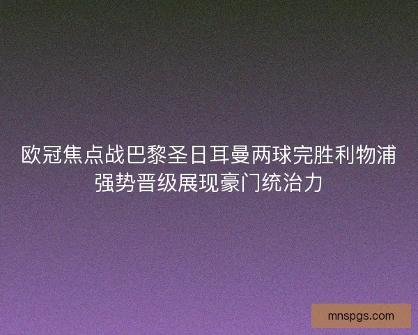欧冠焦点战巴黎圣日耳曼两球完胜利物浦强势晋级展现豪门统治力