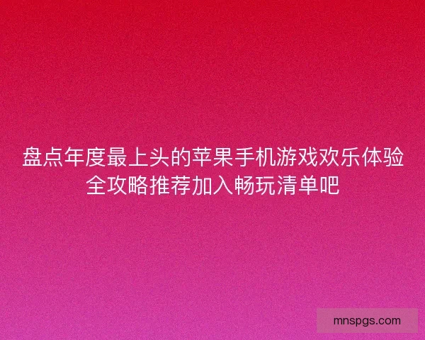 盘点年度最上头的苹果手机游戏欢乐体验全攻略推荐加入畅玩清单吧