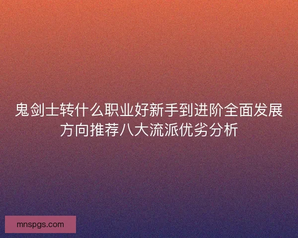 鬼剑士转什么职业好新手到进阶全面发展方向推荐八大流派优劣分析