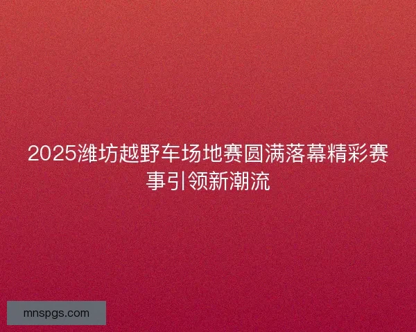 2025潍坊越野车场地赛圆满落幕精彩赛事引领新潮流