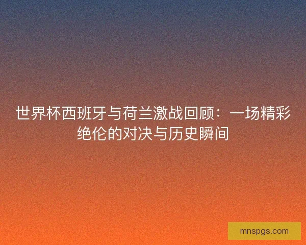 世界杯西班牙与荷兰激战回顾:一场精彩绝伦的对决与历史瞬间 世界杯西班牙与荷兰激战回顾:一场精彩绝伦的对决与历史瞬间