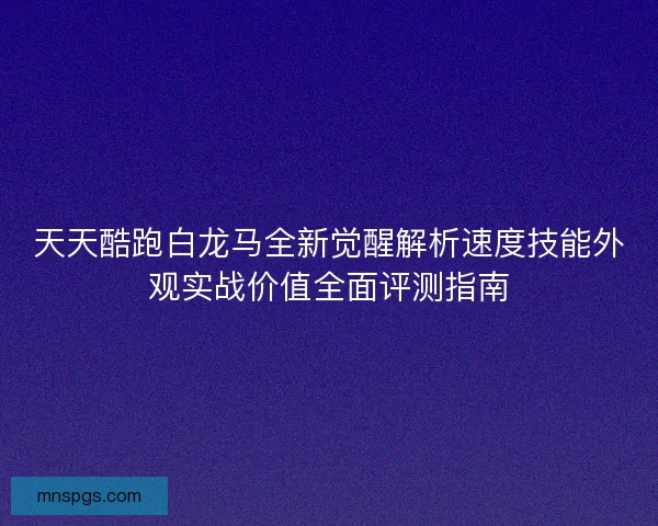 天天酷跑白龙马全新觉醒解析速度技能外观实战价值全面评测指南 天天酷跑白龙马全新觉醒解析速度技能外观实战价值全面评测指南