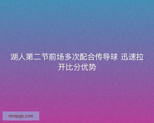 湖人第二节前场多次配合传导球 迅速拉开比分优势 湖人第二节前场多次配合传导球 迅速拉开比分优势