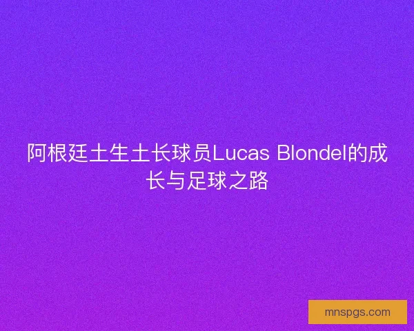 阿根廷土生土长球员Lucas Blondel的成长与足球之路 阿根廷土生土长球员Lucas Blondel的成长与足球之路
