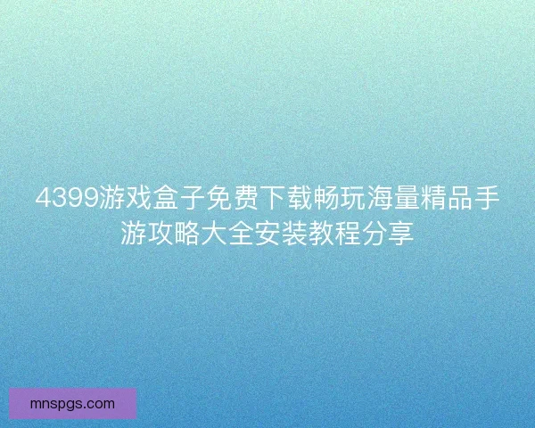4399游戏盒子免费下载畅玩海量精品手游攻略大全安装教程分享 4399游戏盒子免费下载畅玩海量精品手游攻略大全安装教程分享