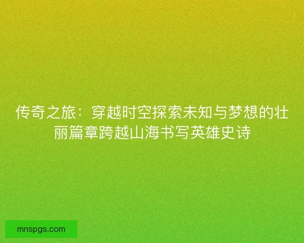 传奇之旅：穿越时空探索未知与梦想的壮丽篇章跨越山海书写英雄史诗